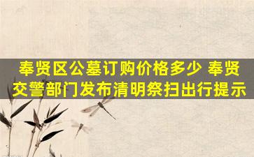 奉贤区公墓订购价格多少 奉贤交警部门发布清明祭扫出行提示